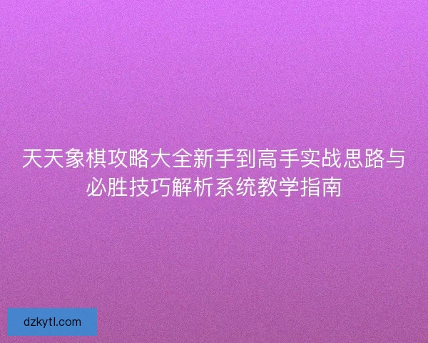 天天象棋攻略大全新手到高手实战思路与必胜技巧解析系统教学指南