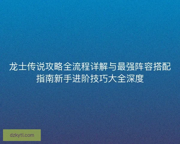 龙士传说攻略全流程详解与最强阵容搭配指南新手进阶技巧大全深度