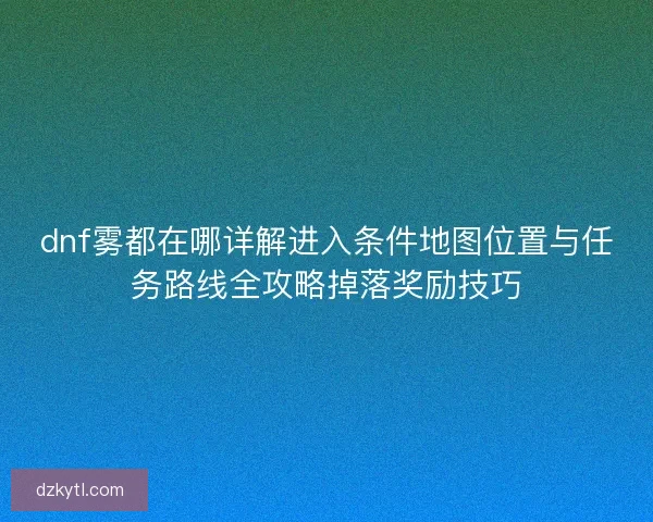 dnf雾都在哪详解进入条件地图位置与任务路线全攻略掉落奖励技巧