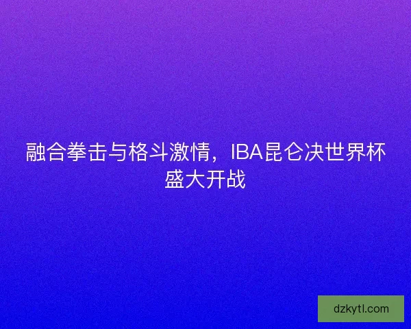 融合拳击与格斗激情，IBA昆仑决世界杯盛大开战
