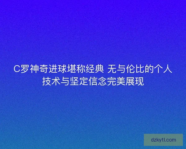 C罗神奇进球堪称经典 无与伦比的个人技术与坚定信念完美展现
