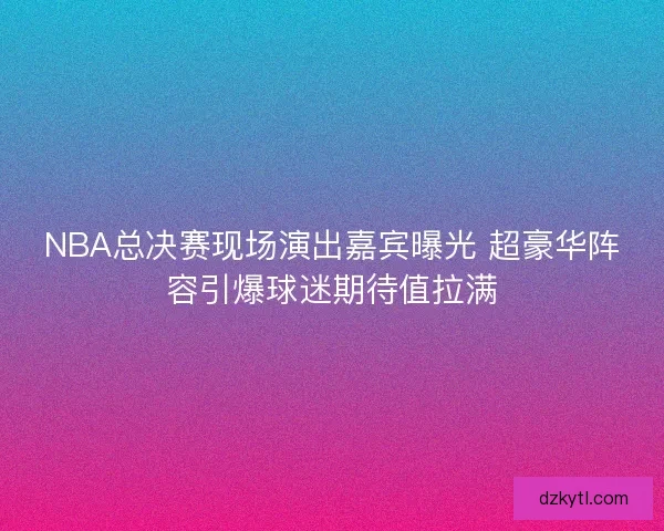 NBA总决赛现场演出嘉宾曝光 超豪华阵容引爆球迷期待值拉满