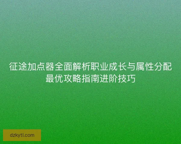 征途加点器全面解析职业成长与属性分配最优攻略指南进阶技巧