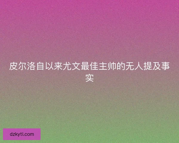 皮尔洛自以来尤文最佳主帅的无人提及事实