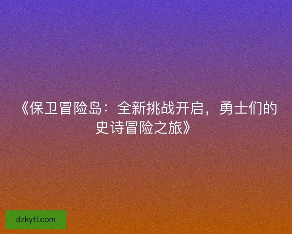 《保卫冒险岛：全新挑战开启，勇士们的史诗冒险之旅》